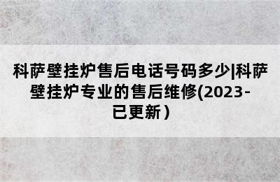 科萨壁挂炉售后电话号码多少|科萨壁挂炉专业的售后维修(2023-已更新）